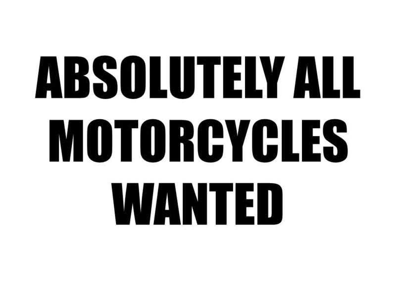 ABSOLUTELY ALL MOTORCYCLES WANTED